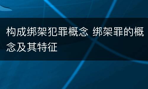 构成绑架犯罪概念 绑架罪的概念及其特征