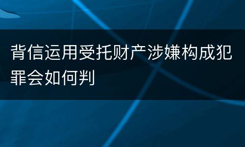 背信运用受托财产涉嫌构成犯罪会如何判