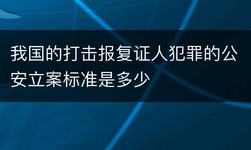 我国的打击报复证人犯罪的公安立案标准是多少