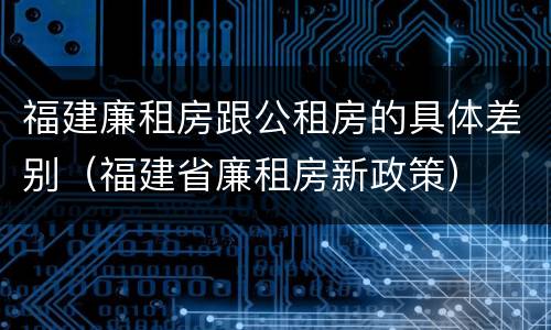 福建廉租房跟公租房的具体差别（福建省廉租房新政策）