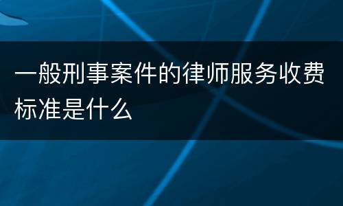 一般刑事案件的律师服务收费标准是什么