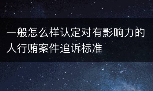 一般怎么样认定对有影响力的人行贿案件追诉标准