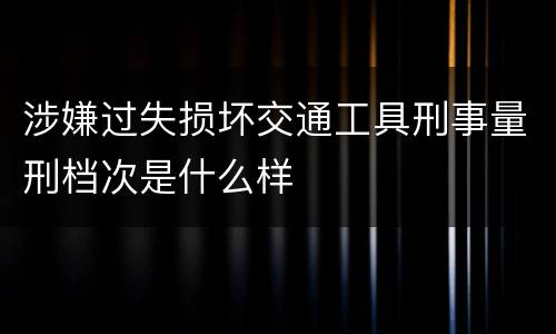 涉嫌过失损坏交通工具刑事量刑档次是什么样