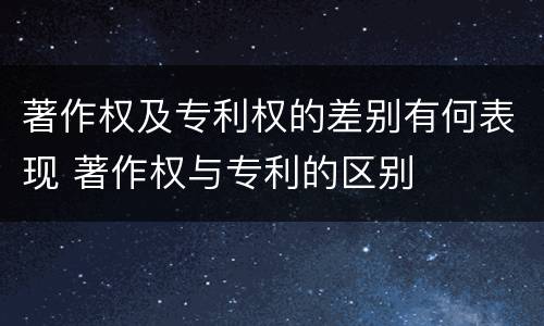 著作权及专利权的差别有何表现 著作权与专利的区别