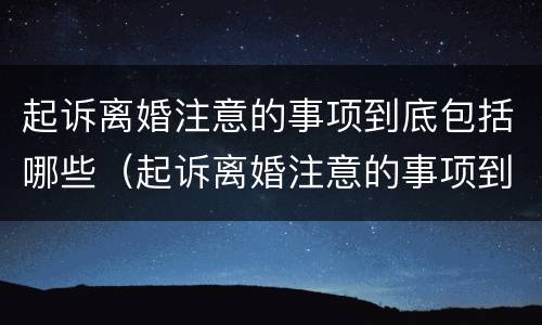 起诉离婚注意的事项到底包括哪些（起诉离婚注意的事项到底包括哪些呢）