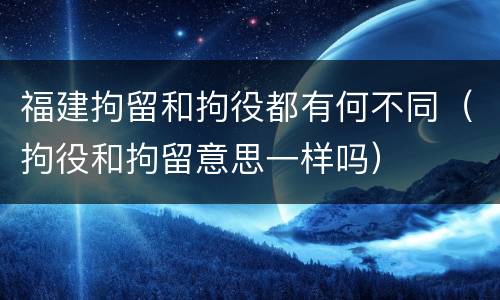 福建拘留和拘役都有何不同（拘役和拘留意思一样吗）