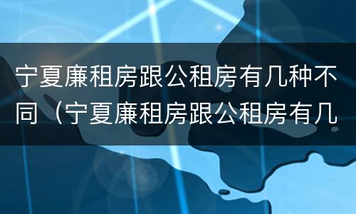 宁夏廉租房跟公租房有几种不同（宁夏廉租房跟公租房有几种不同地方）