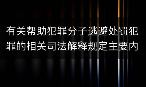 有关帮助犯罪分子逃避处罚犯罪的相关司法解释规定主要内容是什么