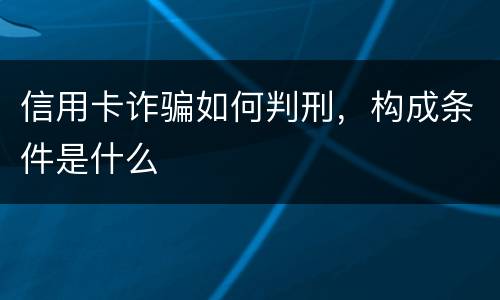 信用卡诈骗如何判刑，构成条件是什么