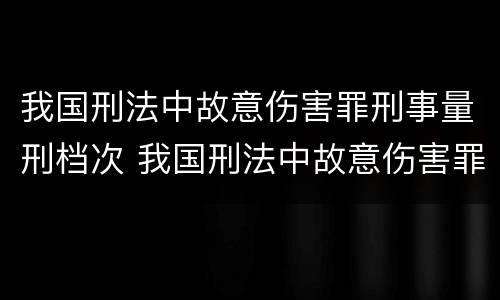 我国刑法中故意伤害罪刑事量刑档次 我国刑法中故意伤害罪刑事量刑档次是多少