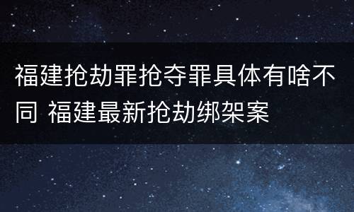 福建抢劫罪抢夺罪具体有啥不同 福建最新抢劫绑架案