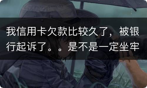 我信用卡欠款比较久了，被银行起诉了。。是不是一定坐牢。