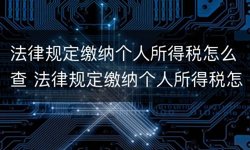 法律规定缴纳个人所得税怎么查 法律规定缴纳个人所得税怎么查询