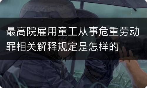 最高院雇用童工从事危重劳动罪相关解释规定是怎样的