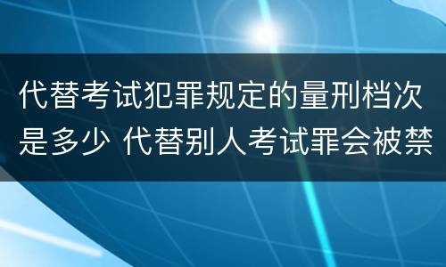 代替考试犯罪规定的量刑档次是多少 代替别人考试罪会被禁考么