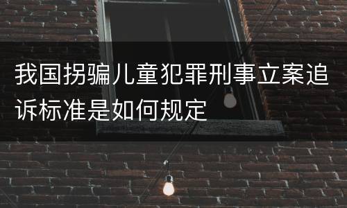 我国拐骗儿童犯罪刑事立案追诉标准是如何规定