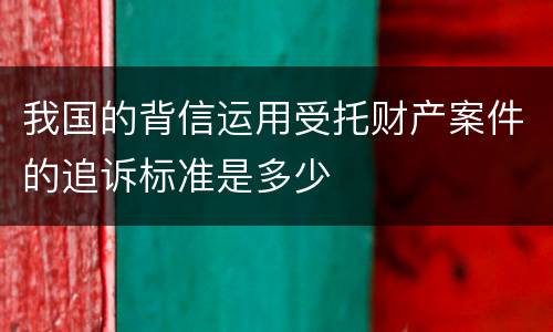 我国的背信运用受托财产案件的追诉标准是多少