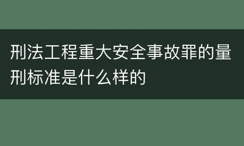 刑法工程重大安全事故罪的量刑标准是什么样的