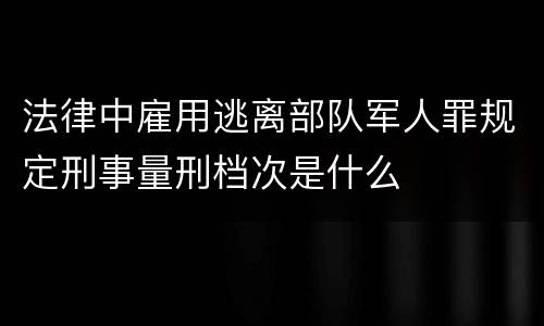 法律中雇用逃离部队军人罪规定刑事量刑档次是什么