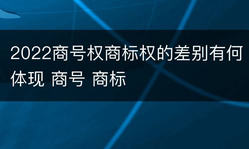 2022商号权商标权的差别有何体现 商号 商标