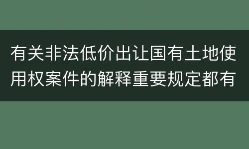 有关非法低价出让国有土地使用权案件的解释重要规定都有哪些