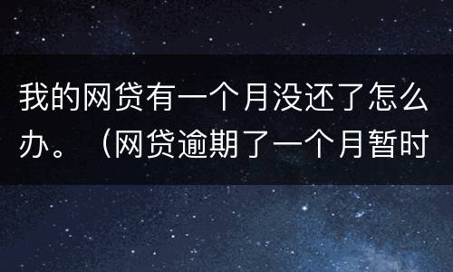 我的网贷有一个月没还了怎么办。（网贷逾期了一个月暂时还不上怎么办）