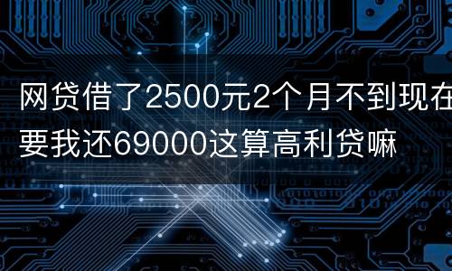 网贷借了2500元2个月不到现在要我还69000这算高利贷嘛