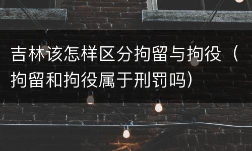 吉林该怎样区分拘留与拘役（拘留和拘役属于刑罚吗）