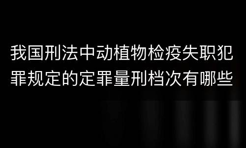 我国刑法中动植物检疫失职犯罪规定的定罪量刑档次有哪些