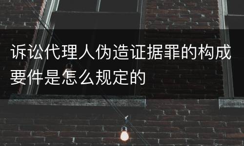 诉讼代理人伪造证据罪的构成要件是怎么规定的