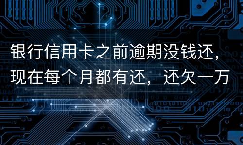 银行信用卡之前逾期没钱还，现在每个月都有还，还欠一万零七百元要我一次性还完，