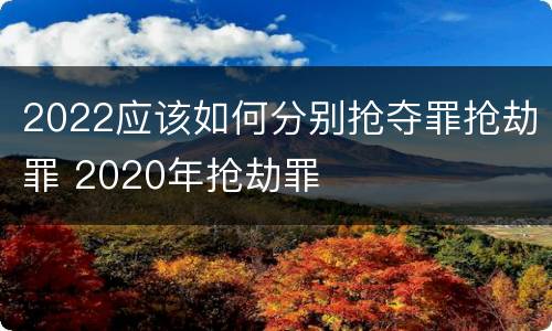 2022应该如何分别抢夺罪抢劫罪 2020年抢劫罪