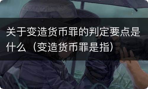 关于变造货币罪的判定要点是什么（变造货币罪是指）