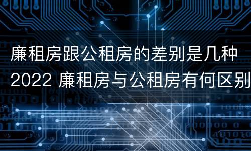 廉租房跟公租房的差别是几种2022 廉租房与公租房有何区别