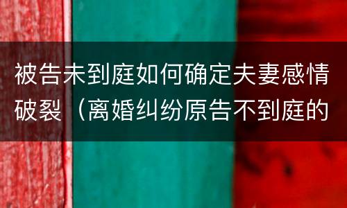 被告未到庭如何确定夫妻感情破裂（离婚纠纷原告不到庭的后果）