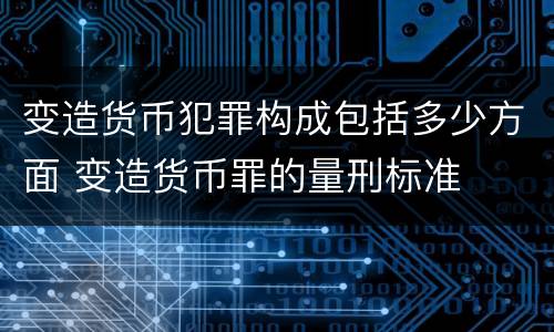 变造货币犯罪构成包括多少方面 变造货币罪的量刑标准