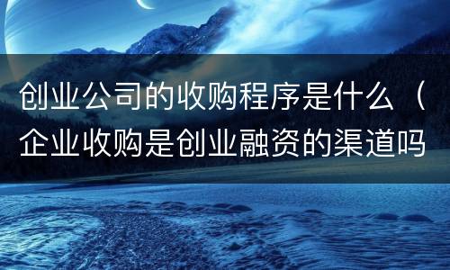 创业公司的收购程序是什么（企业收购是创业融资的渠道吗）