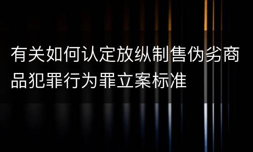 有关如何认定放纵制售伪劣商品犯罪行为罪立案标准