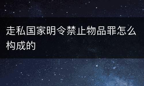 走私国家明令禁止物品罪怎么构成的