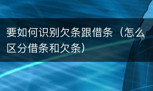 要如何识别欠条跟借条（怎么区分借条和欠条）