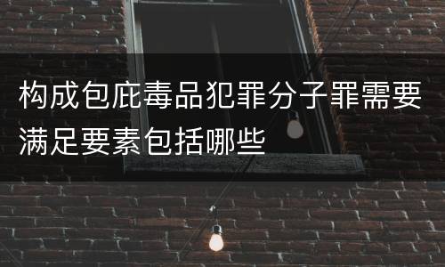 构成包庇毒品犯罪分子罪需要满足要素包括哪些