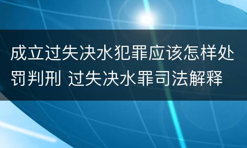 成立过失决水犯罪应该怎样处罚判刑 过失决水罪司法解释