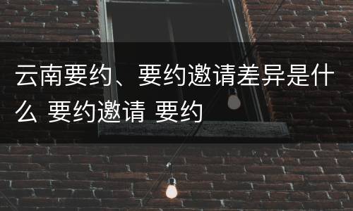 云南要约、要约邀请差异是什么 要约邀请 要约