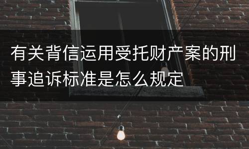 有关背信运用受托财产案的刑事追诉标准是怎么规定