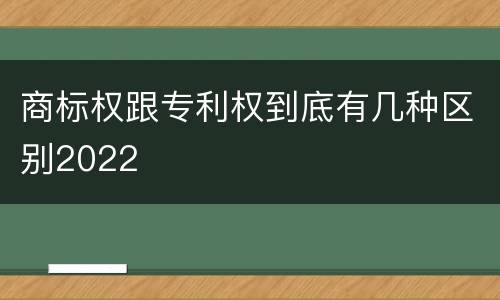 商标权跟专利权到底有几种区别2022