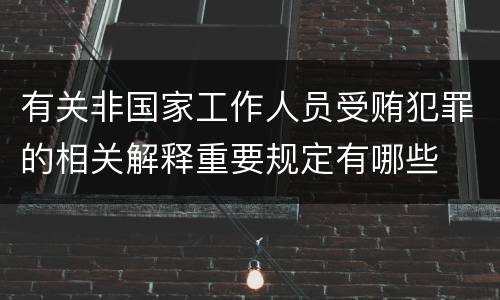 有关非国家工作人员受贿犯罪的相关解释重要规定有哪些