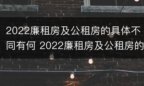 2022廉租房及公租房的具体不同有何 2022廉租房及公租房的具体不同有何区别