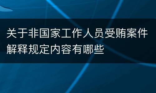 关于非国家工作人员受贿案件解释规定内容有哪些