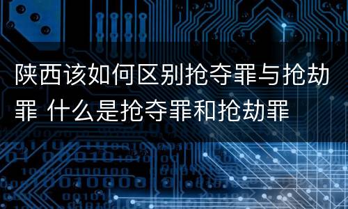 陕西该如何区别抢夺罪与抢劫罪 什么是抢夺罪和抢劫罪