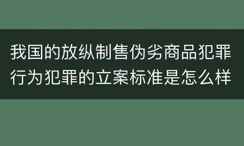 我国的放纵制售伪劣商品犯罪行为犯罪的立案标准是怎么样规定